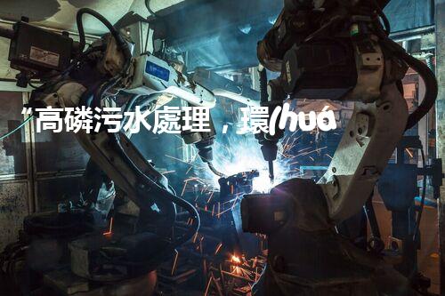 “高磷污水處理，環(huán)保先鋒，守護碧水藍天！”